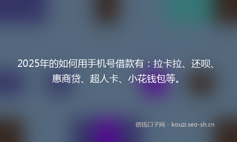 2025年的如何用手机号借款有：拉卡拉、还呗、惠商贷、超人卡、小花钱包等。