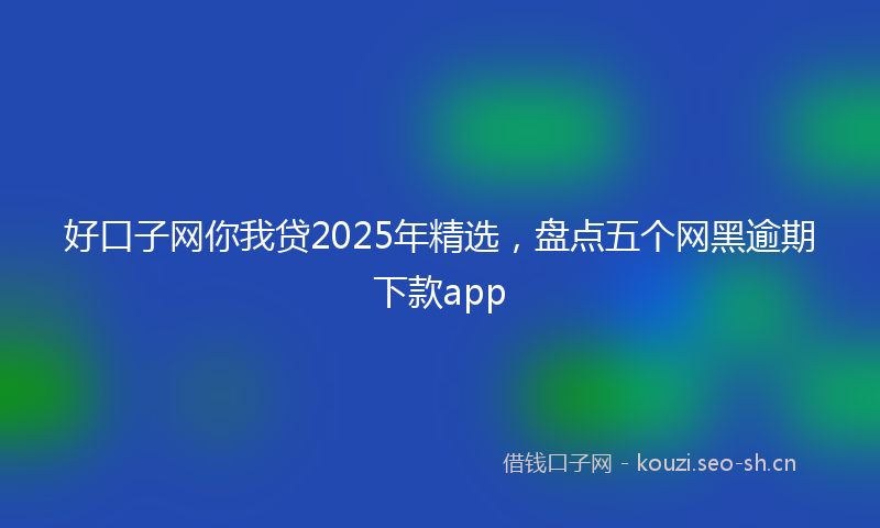好口子网你我贷2025年精选，盘点五个网黑逾期下款app