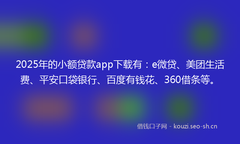 2025年的小额贷款app下载有:e微贷、美团生活费、平安口袋银行、百度有钱花、360借条等。