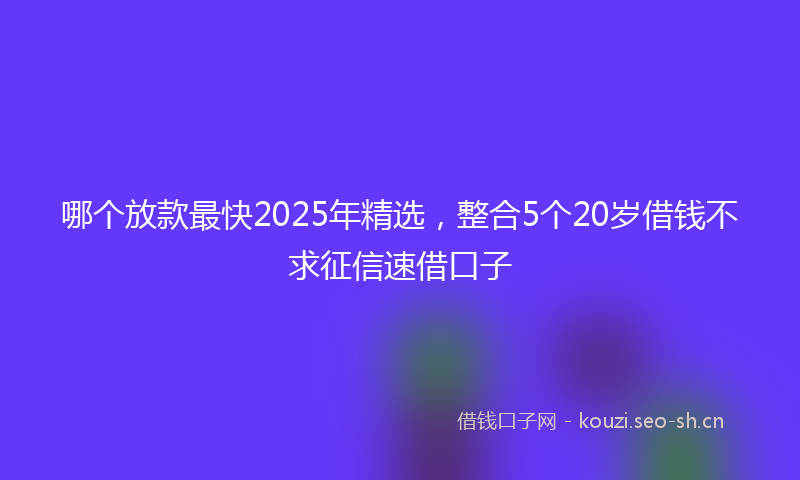 哪个放款最快2025年精选，整合5个20岁借钱不求征信速借口子