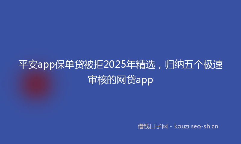 平安app保单贷被拒2025年精选，归纳五个极速审核的网贷app