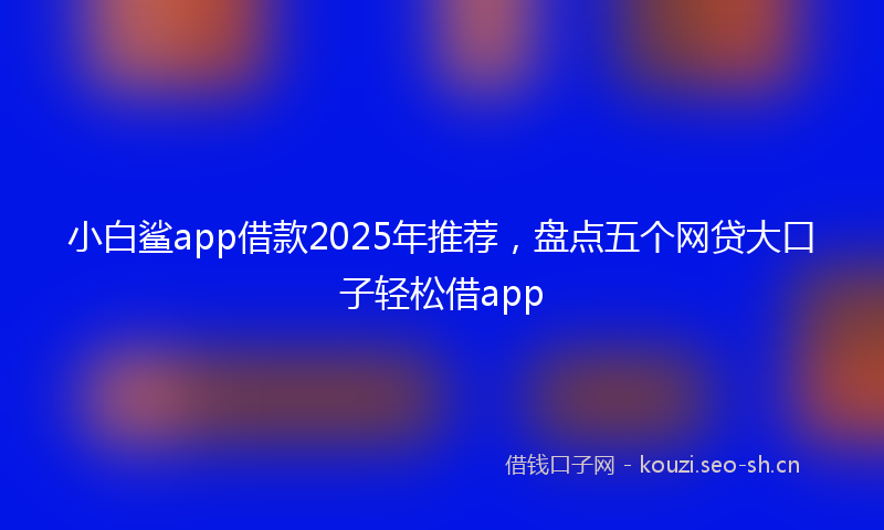 小白鲨app借款2025年推荐,盘点五个网贷大口子轻松借app