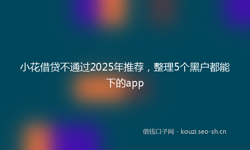 小花借贷不通过2025年推荐，整理5个黑户都能下的app