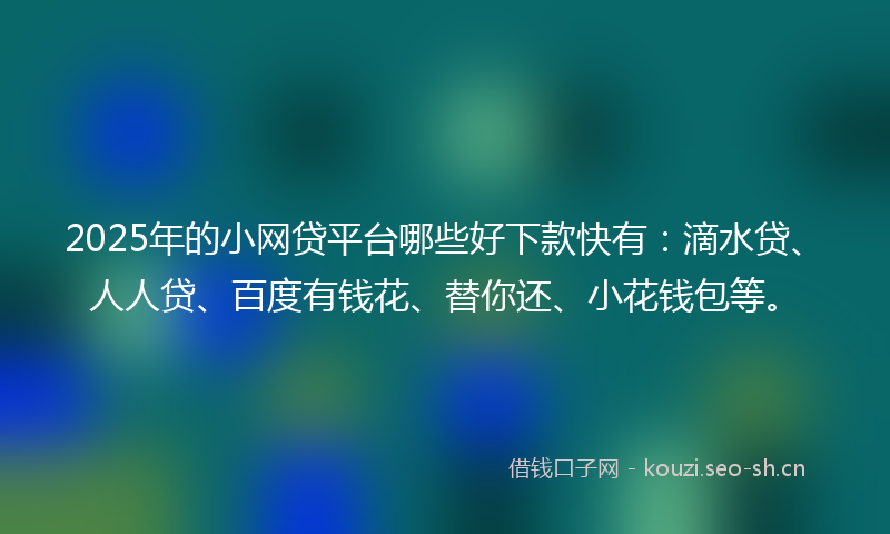 2025年的小网贷平台哪些好下款快有：滴水贷、人人贷、百度有钱花、替你还、小花钱包等。