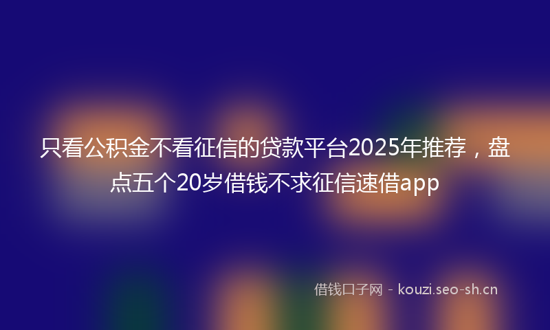 只看公积金不看征信的贷款平台2025年推荐，盘点五个20岁借钱不求征信速借app