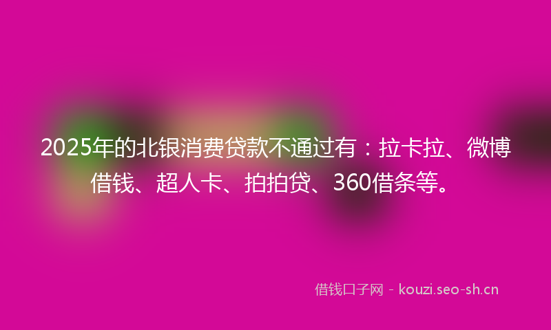 2025年的北银消费贷款不通过有：拉卡拉、微博借钱、超人卡、拍拍贷、360借条等。