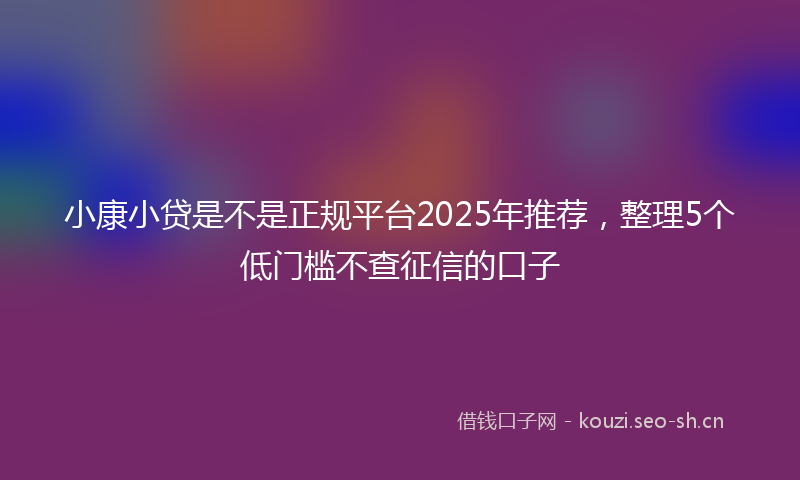 小康小贷是不是正规平台2025年推荐，整理5个低门槛不查征信的口子
