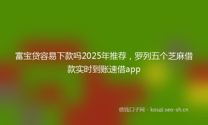 富宝贷容易下款吗2025年推荐，罗列五个芝麻借款实时到账速借app