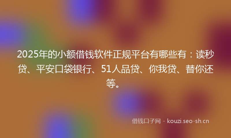 2025年的小额借钱软件正规平台有哪些有:读秒贷、平安口袋银行、51人品贷、你我贷、替你还等。