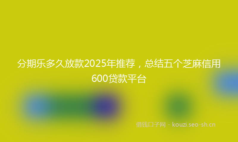 分期乐多久放款2025年推荐，总结五个芝麻信用600贷款平台
