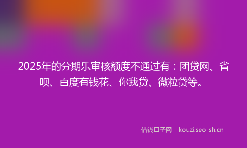 2025年的分期乐审核额度不通过有：团贷网、省呗、百度有钱花、你我贷、微粒贷等。