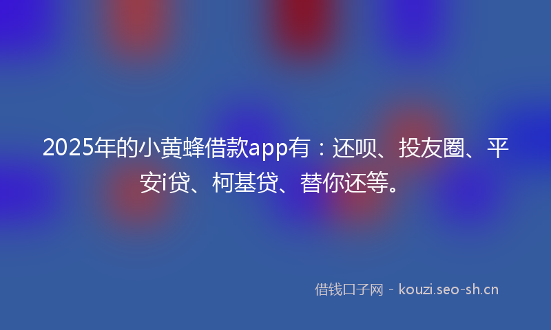 2025年的小黄蜂借款app有：还呗、投友圈、平安i贷、柯基贷、替你还等。