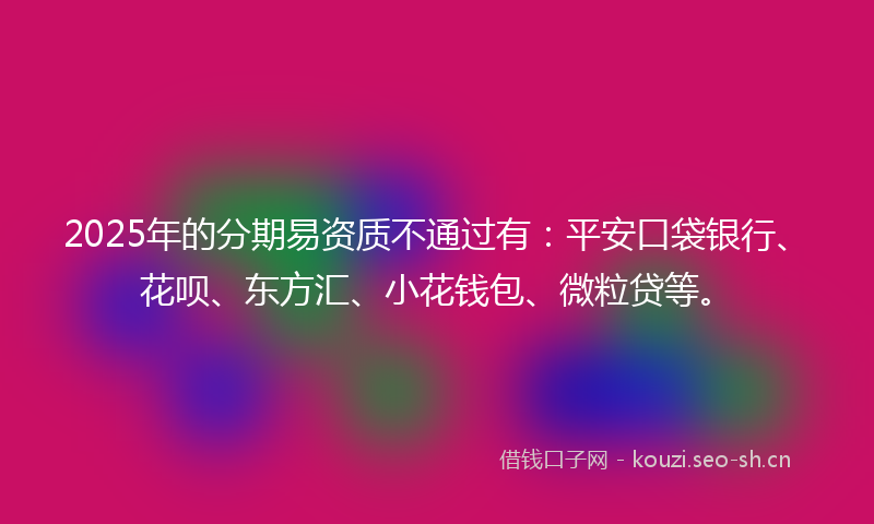 2025年的分期易资质不通过有：平安口袋银行、花呗、东方汇、小花钱包、微粒贷等。
