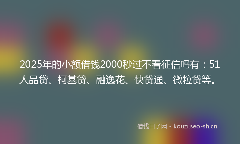 2025年的小额借钱2000秒过不看征信吗有:51人品贷、柯基贷、融逸花、快贷通、微粒贷等。