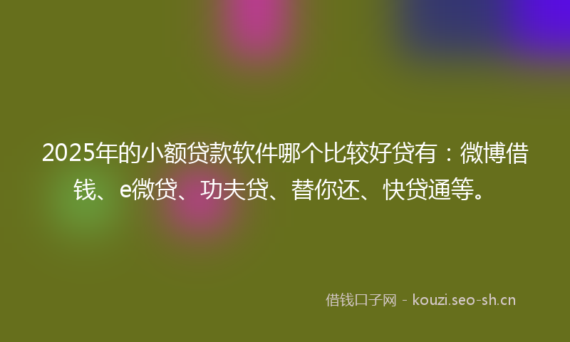2025年的小额贷款软件哪个比较好贷有：微博借钱、e微贷、功夫贷、替你还、快贷通等。