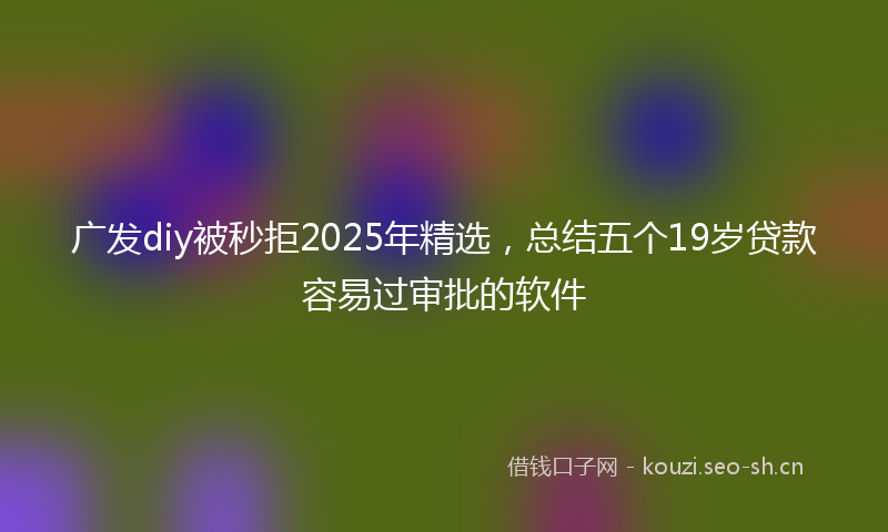 广发diy被秒拒2025年精选，总结五个19岁贷款容易过审批的软件