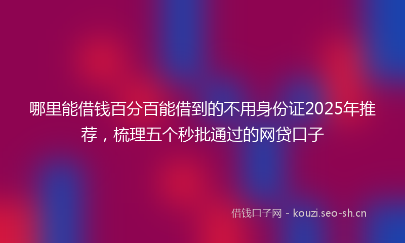 哪里能借钱百分百能借到的不用身份证2025年推荐，梳理五个秒批通过的网贷口子