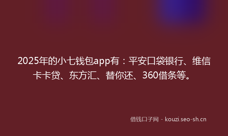 2025年的小七钱包app有：平安口袋银行、维信卡卡贷、东方汇、替你还、360借条等。
