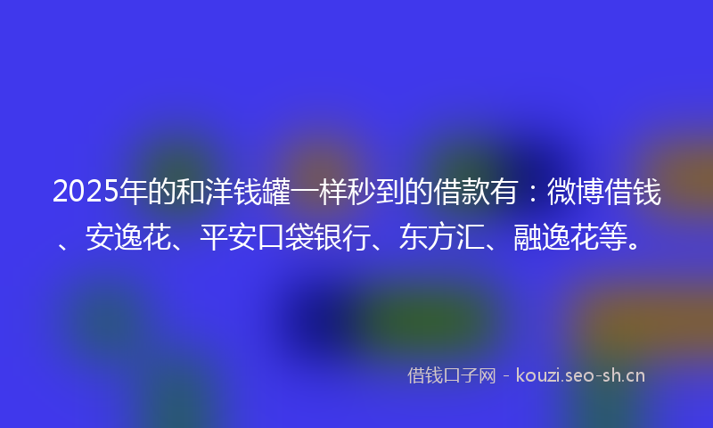2025年的和洋钱罐一样秒到的借款有：微博借钱、安逸花、平安口袋银行、东方汇、融逸花等。