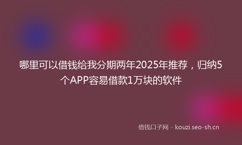 哪里可以借钱给我分期两年2025年推荐，归纳5个APP容易借款1万块的软件