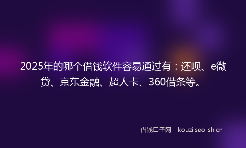 2025年的哪个借钱软件容易通过有：还呗、e微贷、京东金融、超人卡、360借条等。