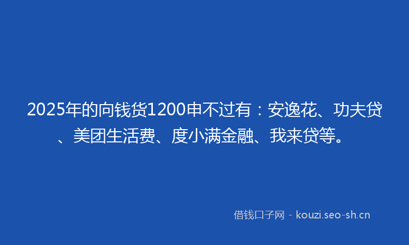 2025年的向钱货1200申不过有:安逸花、功夫贷、美团生活费、度小满金融、我来贷等。