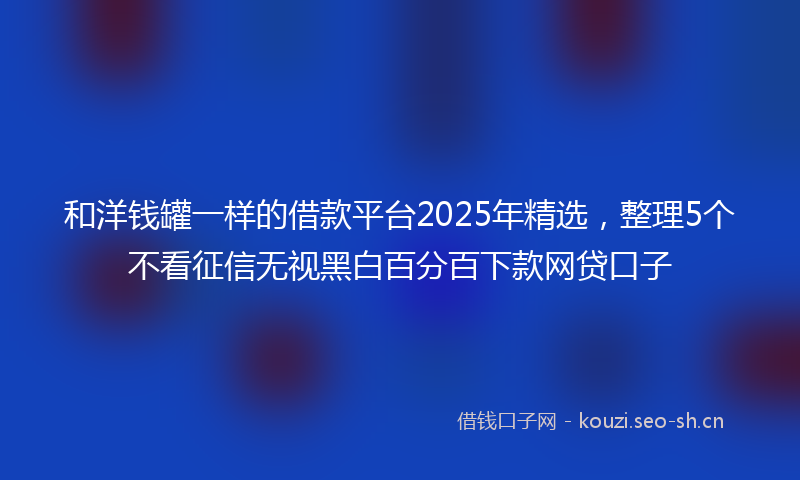 和洋钱罐一样的借款平台2025年精选，整理5个不看征信无视黑白百分百下款网贷口子