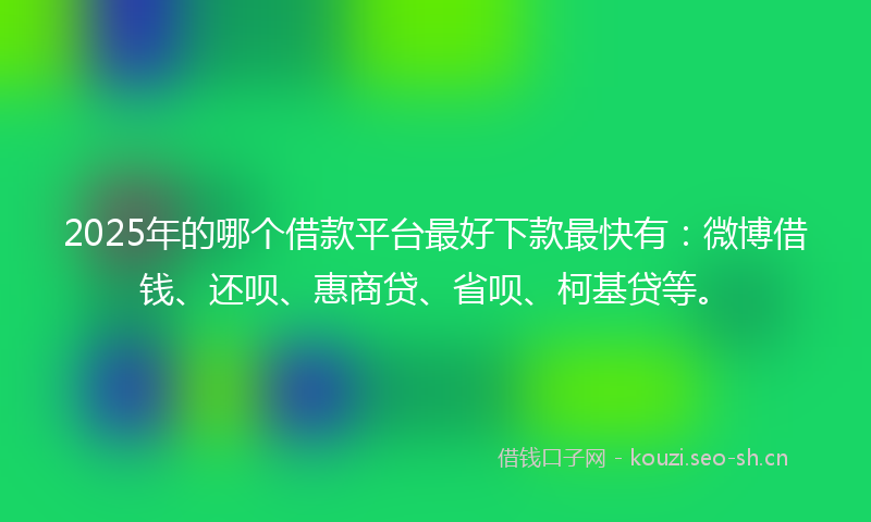 2025年的哪个借款平台最好下款最快有：微博借钱、还呗、惠商贷、省呗、柯基贷等。