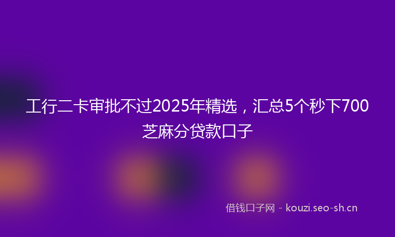 工行二卡审批不过2025年精选，汇总5个秒下700芝麻分贷款口子