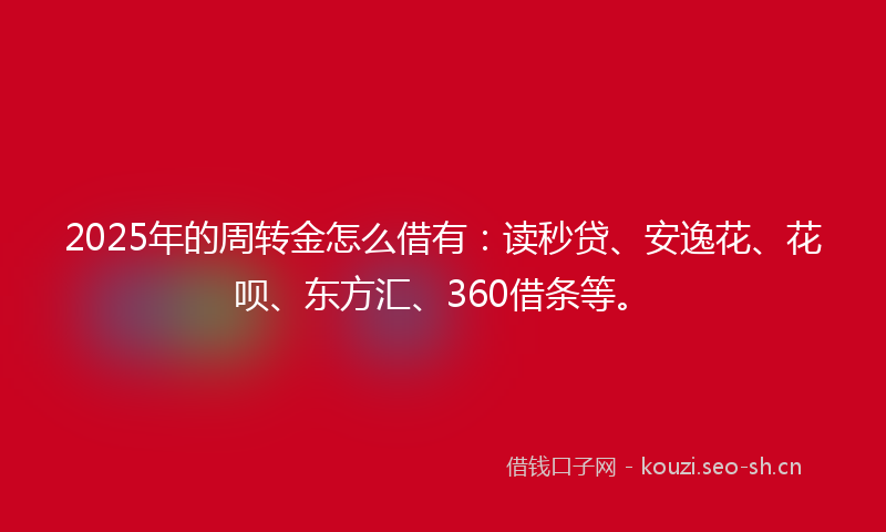 2025年的周转金怎么借有：读秒贷、安逸花、花呗、东方汇、360借条等。