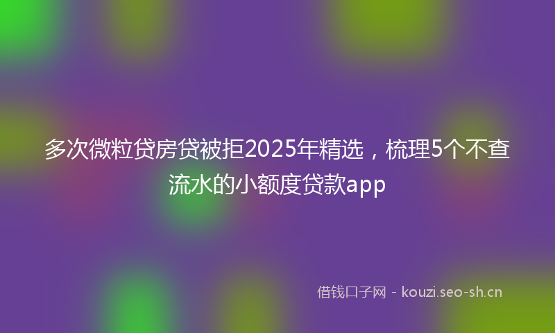多次微粒贷房贷被拒2025年精选，梳理5个不查流水的小额度贷款app