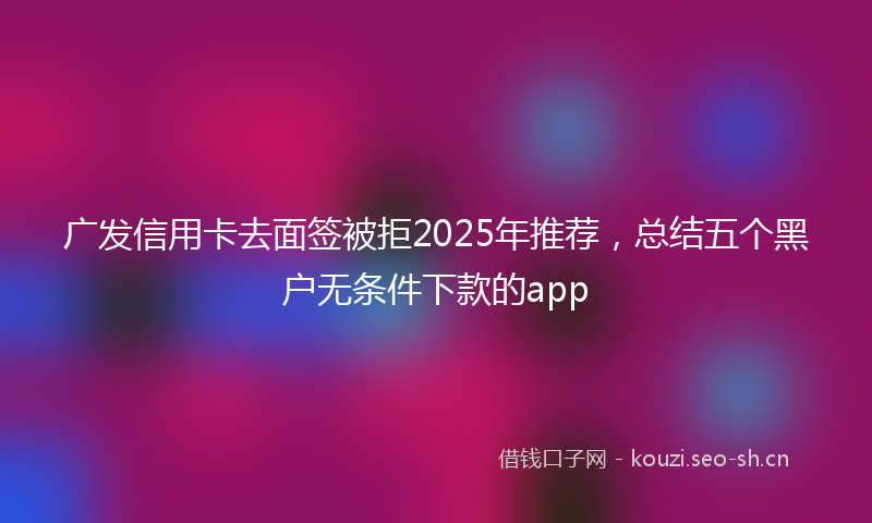 广发信用卡去面签被拒2025年推荐，总结五个黑户无条件下款的app