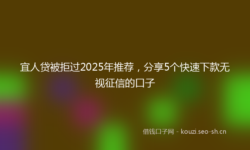 宜人贷被拒过2025年推荐，分享5个快速下款无视征信的口子