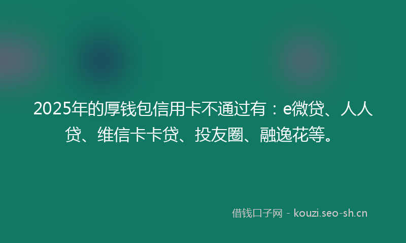2025年的厚钱包信用卡不通过有：e微贷、人人贷、维信卡卡贷、投友圈、融逸花等。