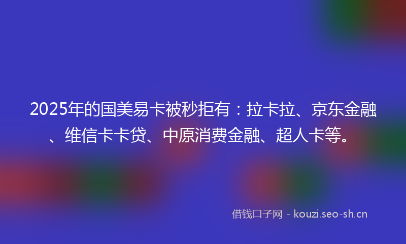 2025年的国美易卡被秒拒有：拉卡拉、京东金融、维信卡卡贷、中原消费金融、超人卡等。