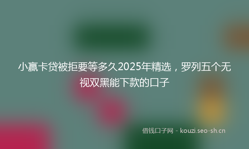 小赢卡贷被拒要等多久2025年精选，罗列五个无视双黑能下款的口子