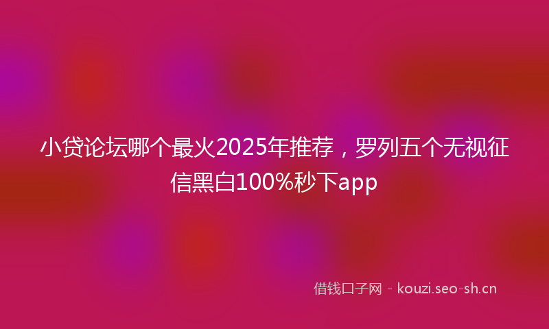 小贷论坛哪个最火2025年推荐，罗列五个无视征信黑白100%秒下app
