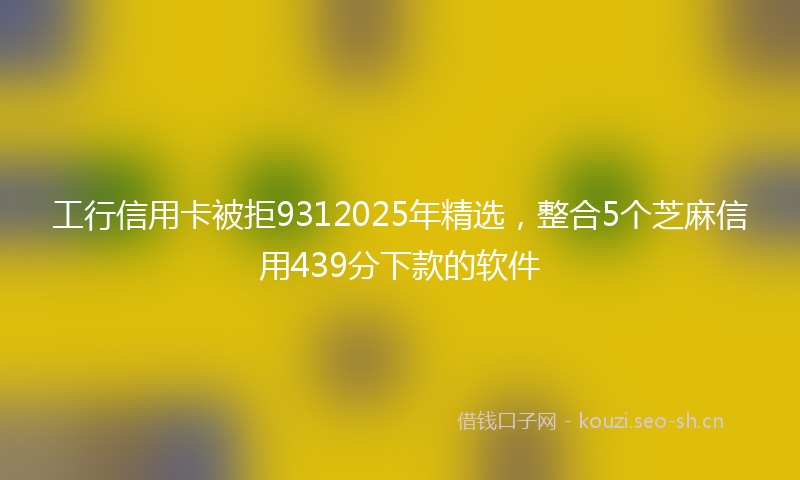 工行信用卡被拒9312025年精选，整合5个芝麻信用439分下款的软件
