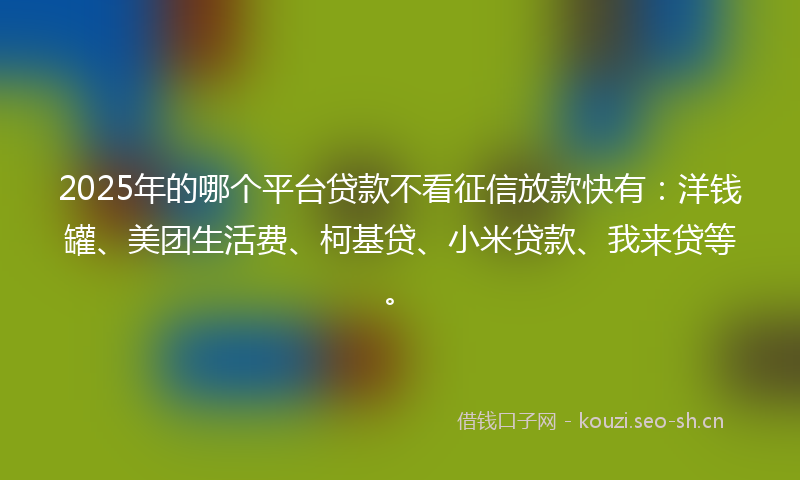 2025年的哪个平台贷款不看征信放款快有:洋钱罐、美团生活费、柯基贷、小米贷款、我来贷等。