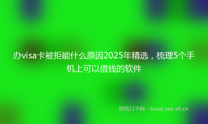 办visa卡被拒能什么原因2025年精选，梳理5个手机上可以借钱的软件