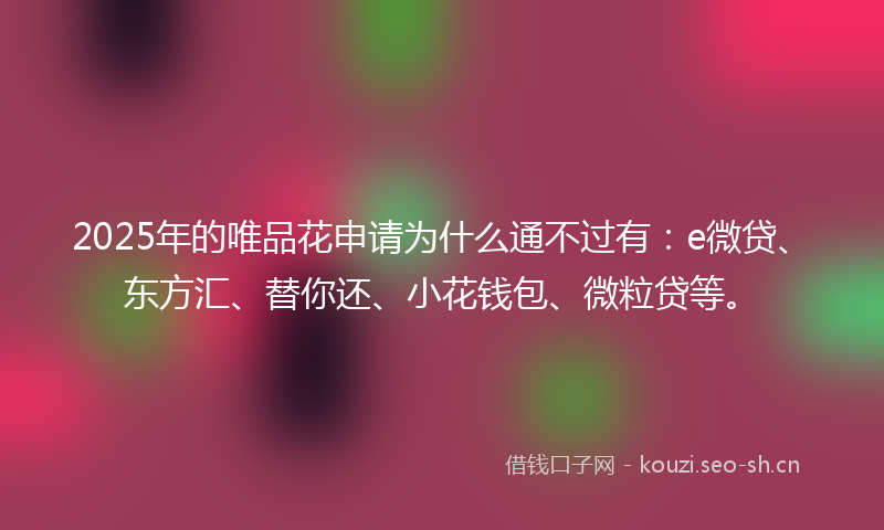 2025年的唯品花申请为什么通不过有：e微贷、东方汇、替你还、小花钱包、微粒贷等。