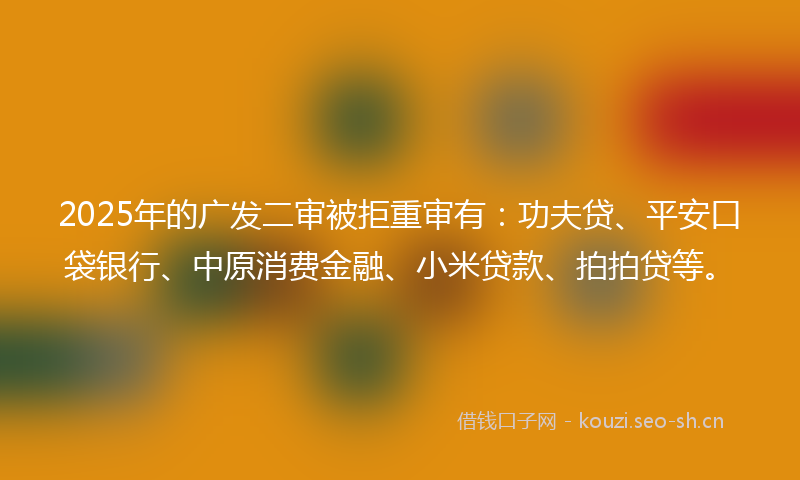 2025年的广发二审被拒重审有：功夫贷、平安口袋银行、中原消费金融、小米贷款、拍拍贷等。