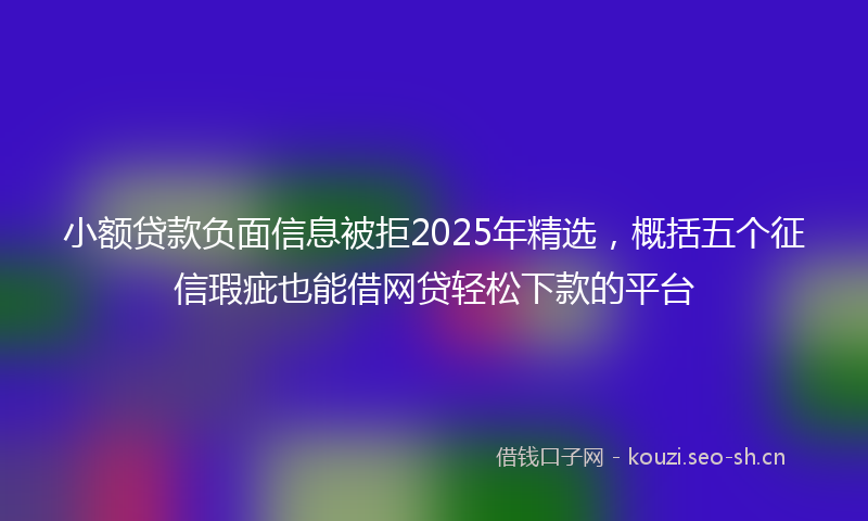 小额贷款负面信息被拒2025年精选，概括五个征信瑕疵也能借网贷轻松下款的平台