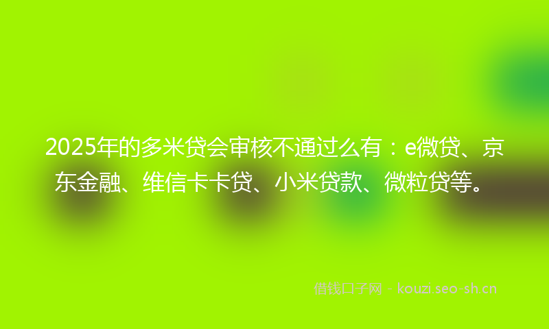 2025年的多米贷会审核不通过么有:e微贷、京东金融、维信卡卡贷、小米贷款、微粒贷等。