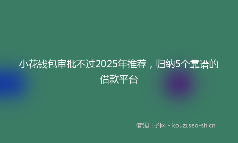 小花钱包审批不过2025年推荐，归纳5个靠谱的借款平台