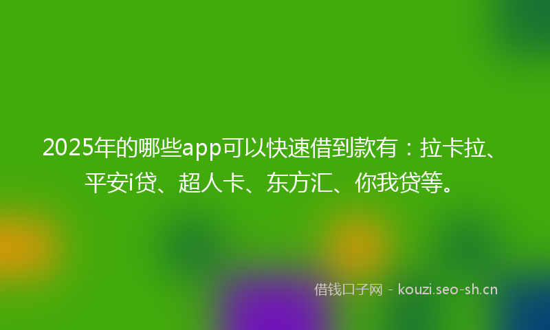 2025年的哪些app可以快速借到款有：拉卡拉、平安i贷、超人卡、东方汇、你我贷等。