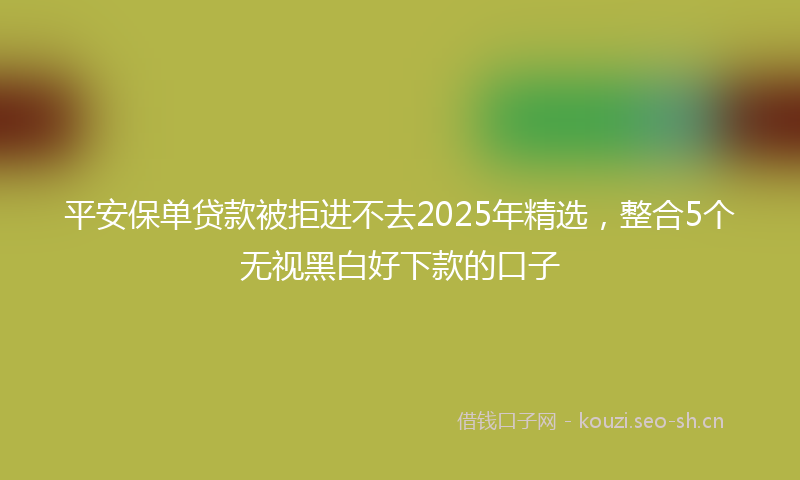 平安保单贷款被拒进不去2025年精选，整合5个无视黑白好下款的口子