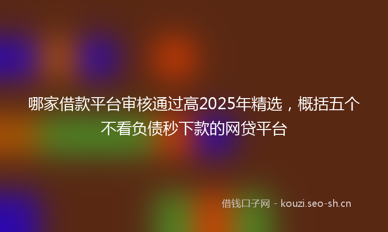 哪家借款平台审核通过高2025年精选，概括五个不看负债秒下款的网贷平台