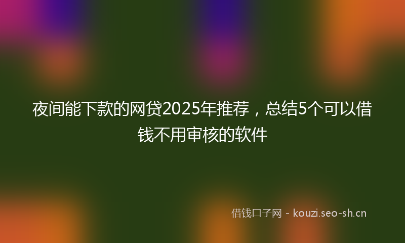 夜间能下款的网贷2025年推荐,总结5个可以借钱不用审核的软件