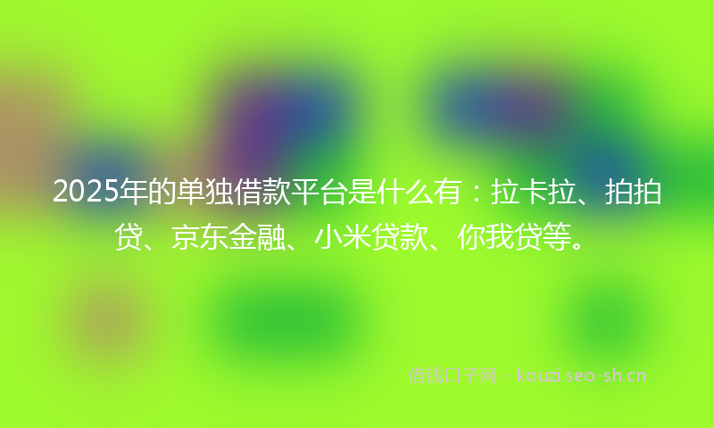 2025年的单独借款平台是什么有：拉卡拉、拍拍贷、京东金融、小米贷款、你我贷等。